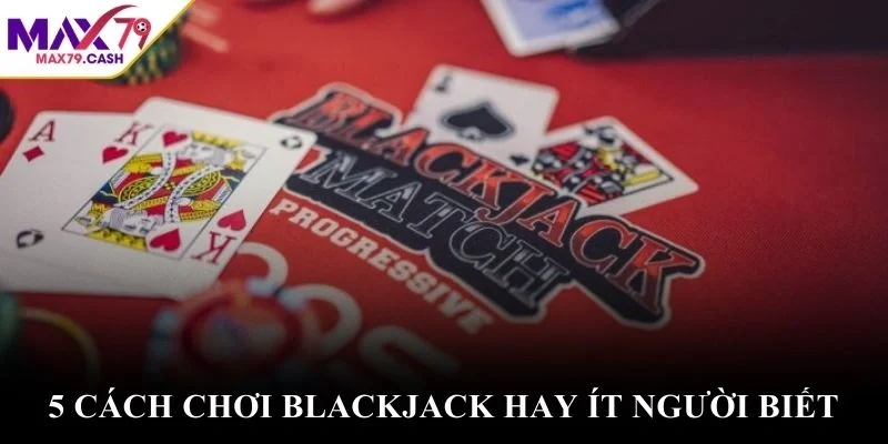 5 cách chơi Blackjack hay ít người biết