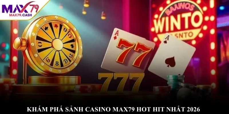 Khám phá sảnh Casino MAX79 hot hit nhất 2026